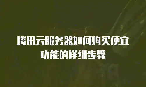腾讯云服务器如何购买便宜功能的详细步骤