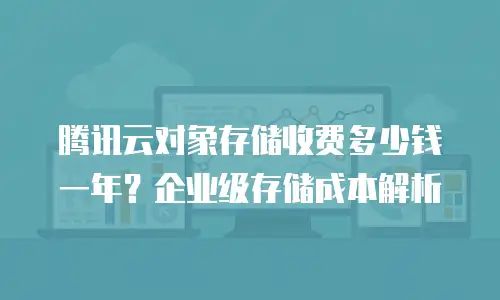 腾讯云对象存储收费多少钱一年？企业级存储成本解析
