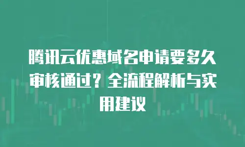 腾讯云优惠域名申请要多久审核通过？全流程解析与实用建议