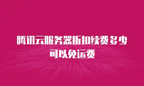 腾讯云服务器折扣续费多少可以免运费