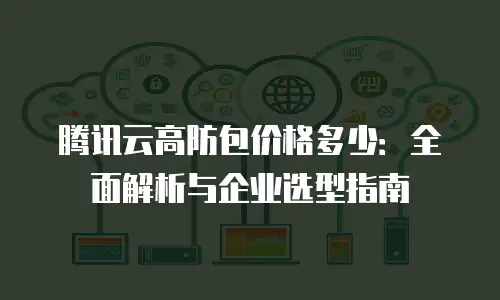 腾讯云高防包价格多少：全面解析与企业选型指南