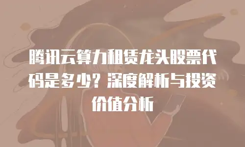 腾讯云算力租赁龙头股票代码是多少？深度解析与投资价值分析