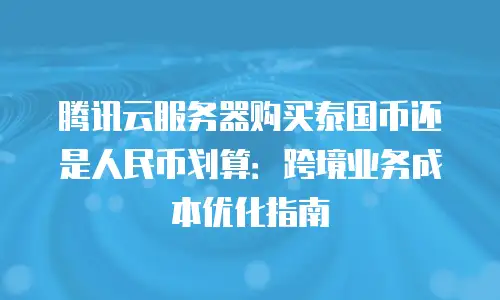 腾讯云服务器购买泰国币还是人民币划算：跨境业务成本优化指南