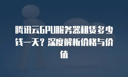 腾讯云GPU服务器租赁多少钱一天？深度解析价格与价值