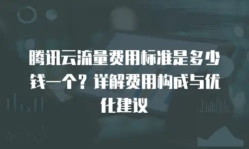 腾讯云流量费用标准是多少钱一个？详解费用构成与优化建议