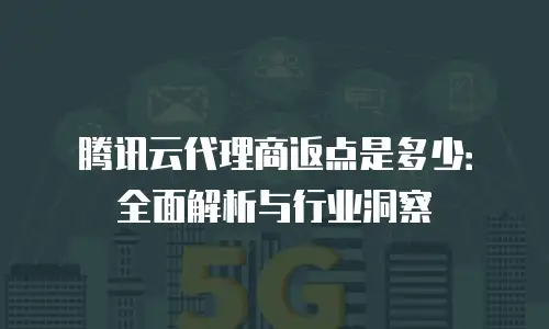 腾讯云代理商返点是多少：全面解析与行业洞察