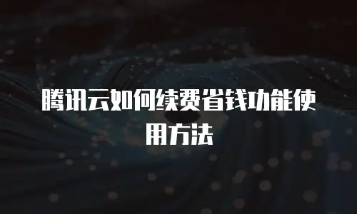 腾讯云如何续费省钱功能使用方法