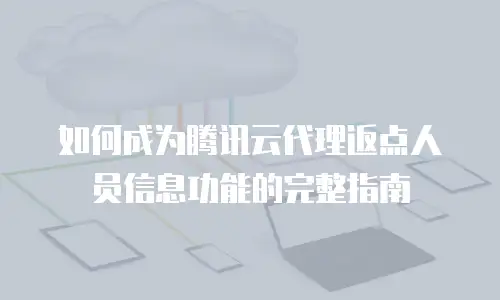 如何成为腾讯云代理返点人员信息功能的完整指南