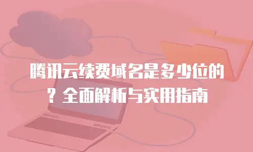 腾讯云续费域名是多少位的？全面解析与实用指南