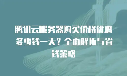 腾讯云服务器购买价格优惠多少钱一天？全面解析与省钱策略