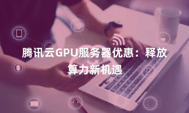腾讯云GPU服务器优惠：释放算力新机遇