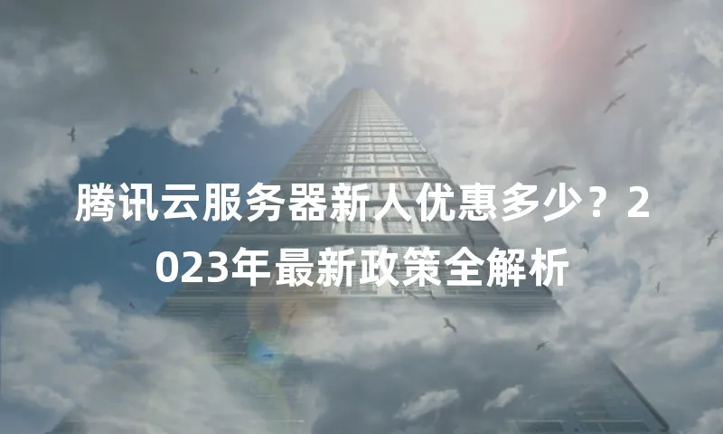 腾讯云服务器新人优惠多少？2023年最新政策全解析
