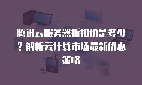 腾讯云服务器折扣价是多少？解析云计算市场最新优惠策略