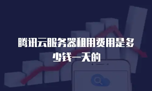 腾讯云服务器租用费用是多少钱一天的