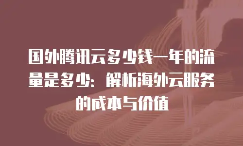 国外腾讯云多少钱一年的流量是多少：解析海外云服务的成本与价值