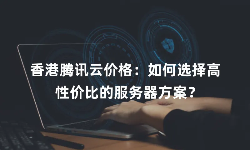 香港腾讯云价格：如何选择高性价比的服务器方案？