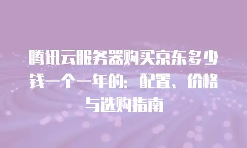 腾讯云服务器购买京东多少钱一个一年的：配置、价格与选购指南