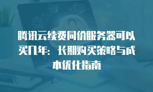 腾讯云续费同价服务器可以买几年：长期购买策略与成本优化指南