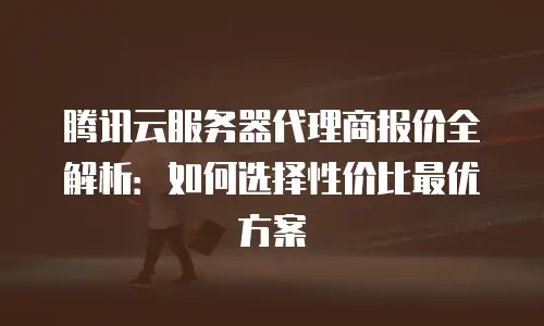 腾讯云服务器代理商报价全解析：如何选择性价比最优方案