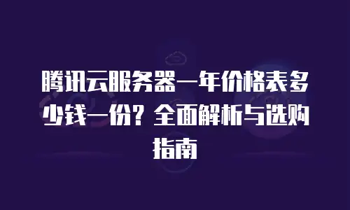 腾讯云服务器一年价格表多少钱一份？全面解析与选购指南
