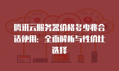 腾讯云服务器价格多少兆合适使用：全面解析与性价比选择