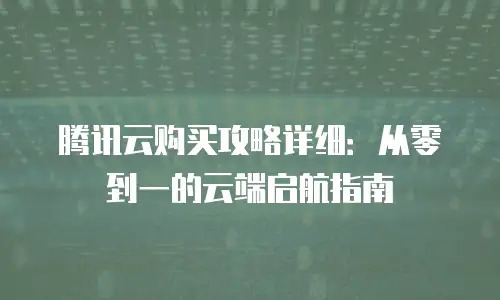 腾讯云购买攻略详细：从零到一的云端启航指南