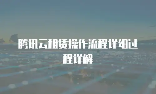 腾讯云租赁操作流程详细过程详解