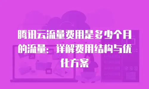 腾讯云流量费用是多少个月的流量：详解费用结构与优化方案