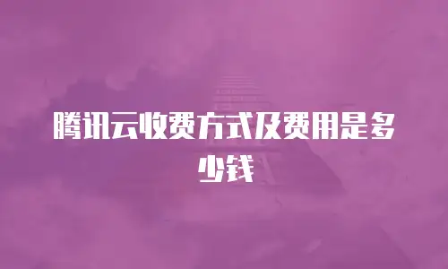 腾讯云收费方式及费用是多少钱