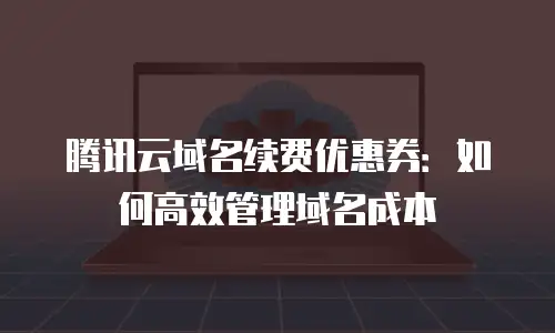 腾讯云域名续费优惠券：如何高效管理域名成本