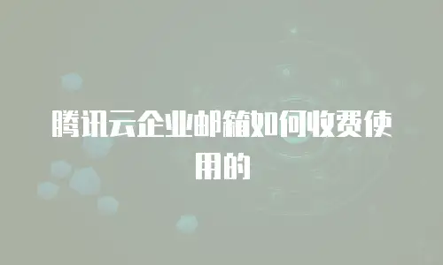 腾讯云企业邮箱如何收费使用的