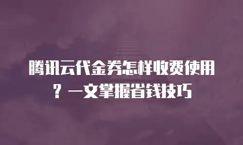 腾讯云代金券怎样收费使用？一文掌握省钱技巧