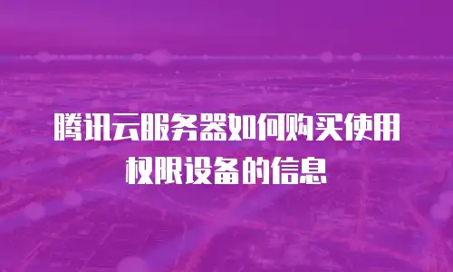 腾讯云服务器如何购买使用权限设备的信息