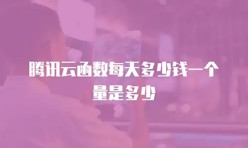 腾讯云函数每天多少钱一个量是多少