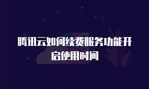 腾讯云如何续费服务功能开启使用时间