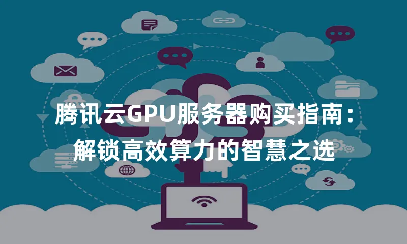 腾讯云GPU服务器购买指南：解锁高效算力的智慧之选