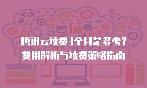 腾讯云续费3个月是多少？费用解析与续费策略指南