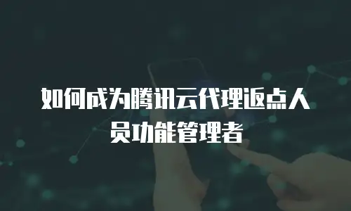 如何成为腾讯云代理返点人员功能管理者