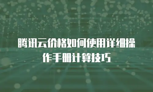 腾讯云价格如何使用详细操作手册计算技巧