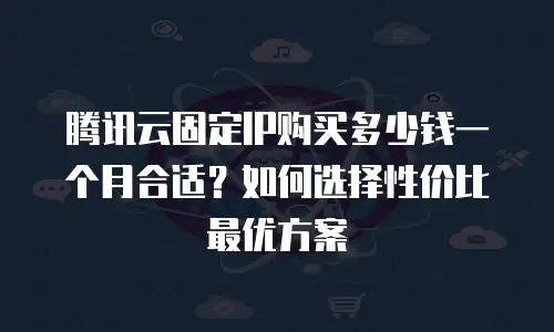 腾讯云固定IP购买多少钱一个月合适？如何选择性价比最优方案