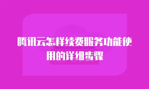 腾讯云怎样续费服务功能使用的详细步骤