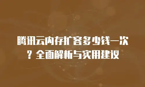 腾讯云内存扩容多少钱一次？全面解析与实用建议