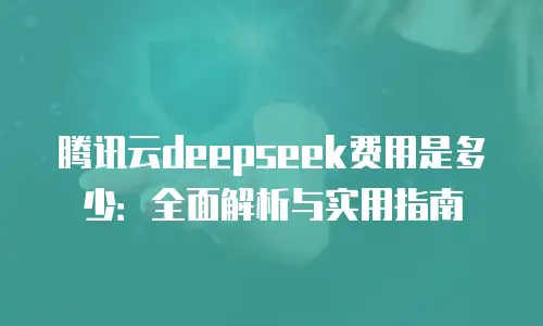 腾讯云deepseek费用是多少：全面解析与实用指南