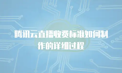 腾讯云直播收费标准如何制作的详细过程