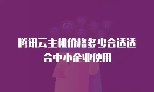 腾讯云主机价格多少合适适合中小企业使用