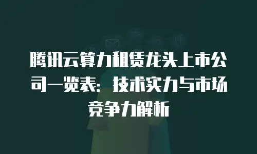 腾讯云算力租赁龙头上市公司一览表：技术实力与市场竞争力解析