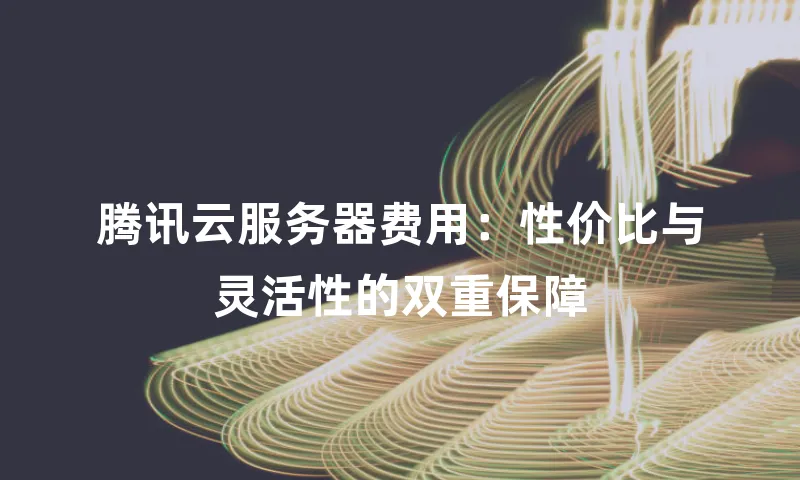 腾讯云服务器费用：性价比与灵活性的双重保障