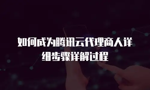 如何成为腾讯云代理商人详细步骤详解过程