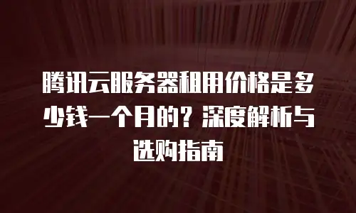 腾讯云服务器租用价格是多少钱一个月的？深度解析与选购指南