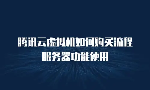 腾讯云虚拟机如何购买流程服务器功能使用